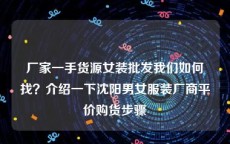 厂家一手货源女装批发我们如何找？介绍一下沈阳男女服装厂商平价购货步骤