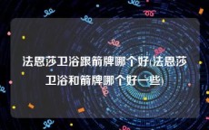 法恩莎卫浴跟箭牌哪个好(法恩莎卫浴和箭牌哪个好一些)