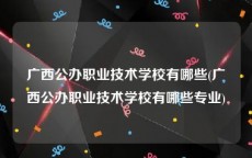 广西公办职业技术学校有哪些(广西公办职业技术学校有哪些专业)