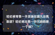 哈伦裤零售一手货源在哪儿出售靠谱？哈伦裤出售一手代销商哪一个强？