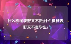 什么机械表好又不贵(什么机械表好又不贵学生)