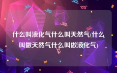 什么叫液化气什么叫天然气(什么叫做天然气什么叫做液化气)