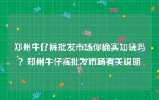 郑州牛仔裤批发市场你确实知晓吗？郑州牛仔裤批发市场有关说明