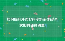 如何提升外卖好评率奶茶(奶茶外卖如何提高销量)