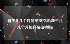 新生儿几个月能穿拉拉裤(新生儿几个月能穿拉拉裤吗)