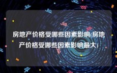 房地产价格受哪些因素影响(房地产价格受哪些因素影响最大)