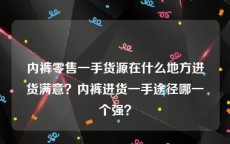 内裤零售一手货源在什么地方进货满意？内裤进货一手途径哪一个强？