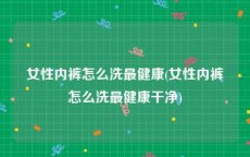女性内裤怎么洗最健康(女性内裤怎么洗最健康干净)