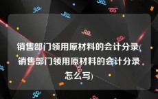 销售部门领用原材料的会计分录(销售部门领用原材料的会计分录怎么写)