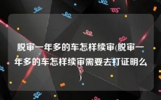 脱审一年多的车怎样续审(脱审一年多的车怎样续审需要去打证明么)