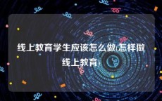线上教育学生应该怎么做(怎样做线上教育)
