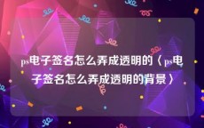 ps电子签名怎么弄成透明的〈ps电子签名怎么弄成透明的背景〉