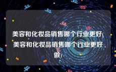 美容和化妆品销售哪个行业更好(美容和化妆品销售哪个行业更好做)
