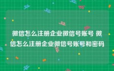 微信怎么注册企业微信号账号 微信怎么注册企业微信号账号和密码