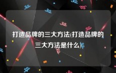 打造品牌的三大方法(打造品牌的三大方法是什么)