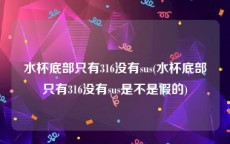 水杯底部只有316没有sus(水杯底部只有316没有sus是不是假的)