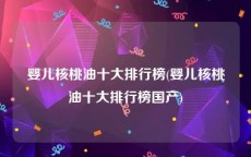 婴儿核桃油十大排行榜(婴儿核桃油十大排行榜国产)