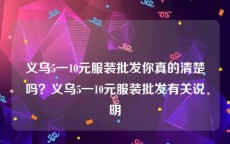 义乌5一10元服装批发你真的清楚吗？义乌5一10元服装批发有关说明