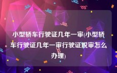 小型轿车行驶证几年一审(小型轿车行驶证几年一审行驶证脱审怎么办理)