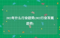2022年什么行业趋势(2022行业发展趋势)