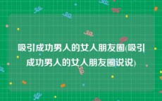 吸引成功男人的女人朋友圈(吸引成功男人的女人朋友圈说说)
