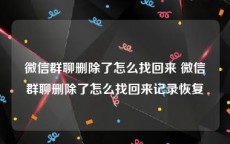 微信群聊删除了怎么找回来 微信群聊删除了怎么找回来记录恢复