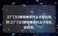 工厂门口摆地摊卖什么小吃比较好(工厂门口摆地摊卖什么小吃比较好卖)