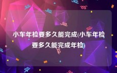 小车年检要多久能完成(小车年检要多久能完成年检)