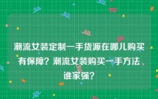 潮流女装定制一手货源在哪儿购买有保障？潮流女装购买一手方法谁家强？