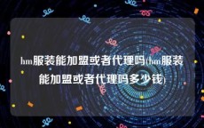 hm服装能加盟或者代理吗(hm服装能加盟或者代理吗多少钱)