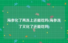 海参化了再冻上还能吃吗(海参冻了又化了还能吃吗)