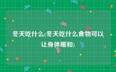 冬天吃什么(冬天吃什么食物可以让身体暖和)