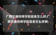 广西交通技师学院宿舍怎么样(广西交通技师学院宿舍怎么样啊)