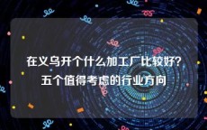 在义乌开个什么加工厂比较好？五个值得考虑的行业方向