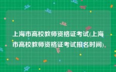 上海市高校教师资格证考试(上海市高校教师资格证考试报名时间)