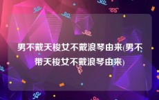 男不戴天梭女不戴浪琴由来(男不带天梭女不戴浪琴由来)