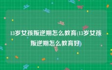 13岁女孩叛逆期怎么教育(13岁女孩叛逆期怎么教育好)
