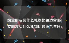 给女朋友买什么礼物比较适合(给女朋友买什么礼物比较适合生日)