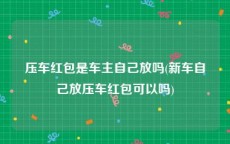 压车红包是车主自己放吗(新车自己放压车红包可以吗)