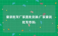 童装批发厂家直批货源(厂家童装批发市场)