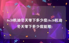 0w30机油冬天零下多少度(0w30机油冬天零下多少度能用)