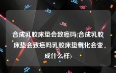 合成乳胶床垫会致癌吗(合成乳胶床垫会致癌吗乳胶床垫氧化会变成什么样)