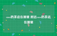 coco奶茶店在哪里 附近coco奶茶店在哪里