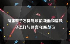 销售鞋子怎样与顾客沟通(销售鞋子怎样与顾客沟通技巧)