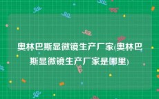 奥林巴斯显微镜生产厂家(奥林巴斯显微镜生产厂家是哪里)
