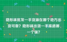 隐形袜批发一手货源在哪个地方出货可靠？隐形袜出货一手渠道哪一个强？