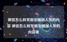 微信怎么转发朋友圈别人发的内容 微信怎么转发朋友圈别人发的内容呢