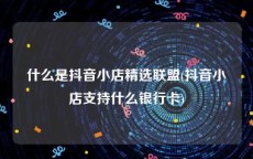 什么是抖音小店精选联盟(抖音小店支持什么银行卡)