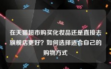 在天猫超市购买化妆品还是直接去旗舰店更好？如何选择适合自己的购物方式