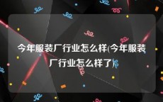 今年服装厂行业怎么样(今年服装厂行业怎么样了)